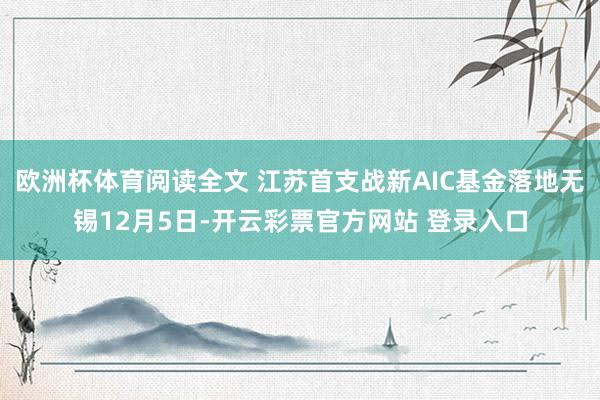 欧洲杯体育阅读全文 江苏首支战新AIC基金落地无锡12月5日-开云彩票官方网站 登录入口