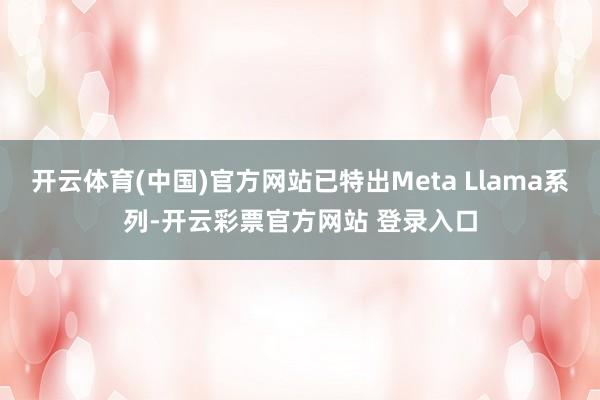 开云体育(中国)官方网站已特出Meta Llama系列-开云彩票官方网站 登录入口