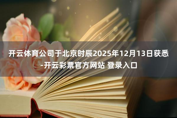 开云体育公司于北京时辰2025年12月13日获悉-开云彩票官方网站 登录入口