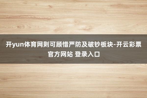 开yun体育网则可顾惜严防及破钞板块-开云彩票官方网站 登录入口