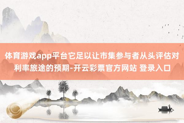 体育游戏app平台它足以让市集参与者从头评估对利率旅途的预期-开云彩票官方网站 登录入口