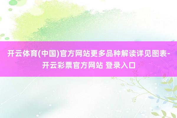 开云体育(中国)官方网站更多品种解读详见图表-开云彩票官方网站 登录入口