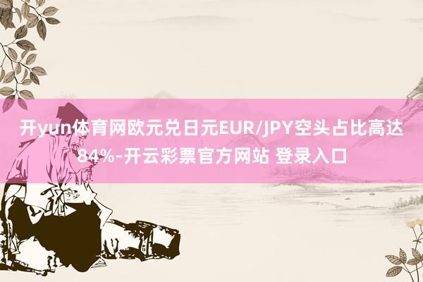 开yun体育网欧元兑日元EUR/JPY空头占比高达84%-开云彩票官方网站 登录入口