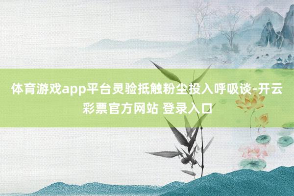体育游戏app平台灵验抵触粉尘投入呼吸谈-开云彩票官方网站 登录入口