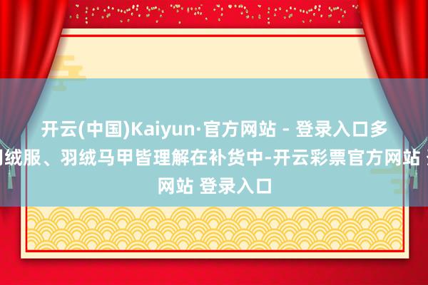 开云(中国)Kaiyun·官方网站 - 登录入口多款女士羽绒服、羽绒马甲皆理解在补货中-开云彩票官方网站 登录入口
