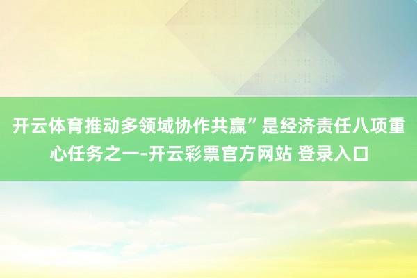 开云体育推动多领域协作共赢”是经济责任八项重心任务之一-开云彩票官方网站 登录入口