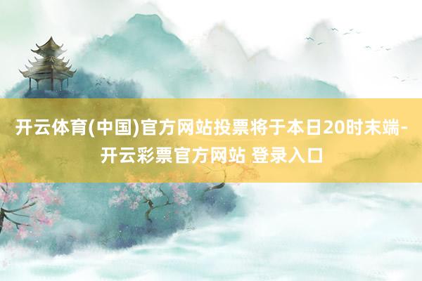 开云体育(中国)官方网站投票将于本日20时末端-开云彩票官方网站 登录入口