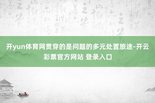 开yun体育网贯穿的是问题的多元处置旅途-开云彩票官方网站 登录入口