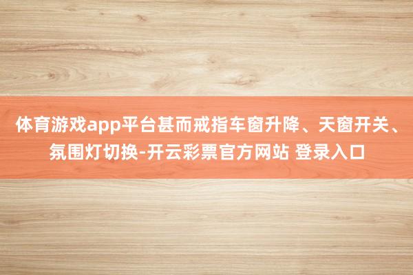 体育游戏app平台甚而戒指车窗升降、天窗开关、氛围灯切换-开云彩票官方网站 登录入口