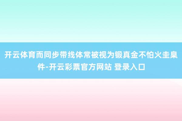开云体育而同步带线体常被视为锻真金不怕火圭臬件-开云彩票官方网站 登录入口