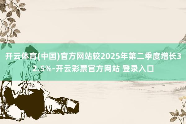 开云体育(中国)官方网站较2025年第二季度增长32.5%-开云彩票官方网站 登录入口