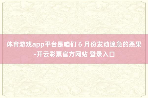 体育游戏app平台是咱们 6 月份发动遑急的恶果-开云彩票官方网站 登录入口